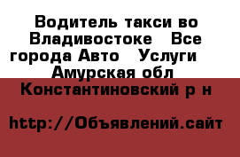 Водитель такси во Владивостоке - Все города Авто » Услуги   . Амурская обл.,Константиновский р-н